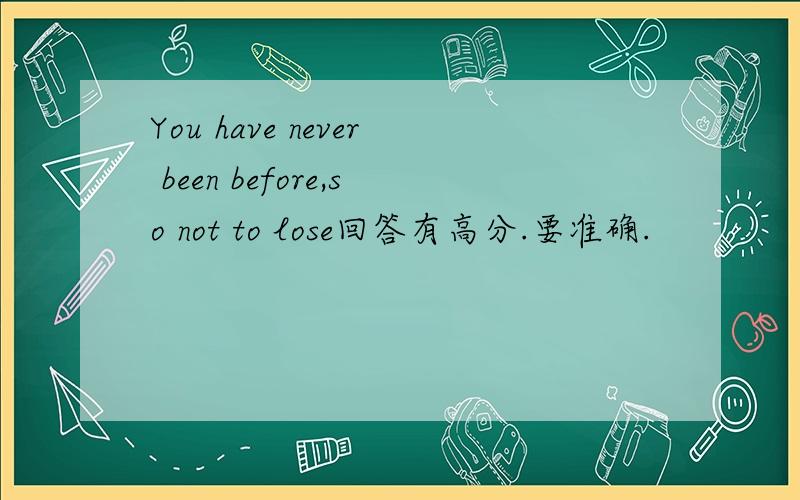 You have never been before,so not to lose回答有高分.要准确.