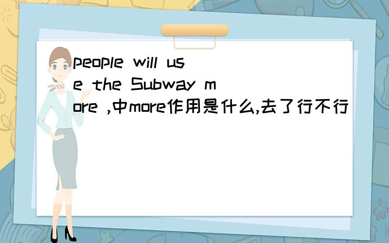 people will use the Subway more ,中more作用是什么,去了行不行