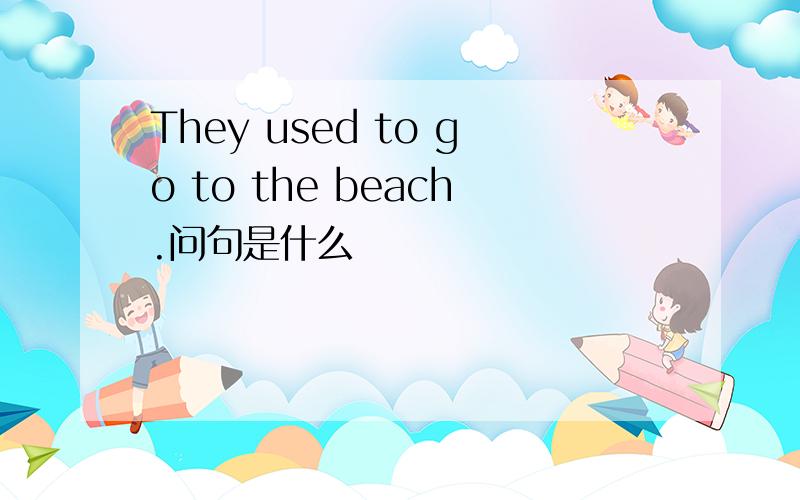 They used to go to the beach.问句是什么