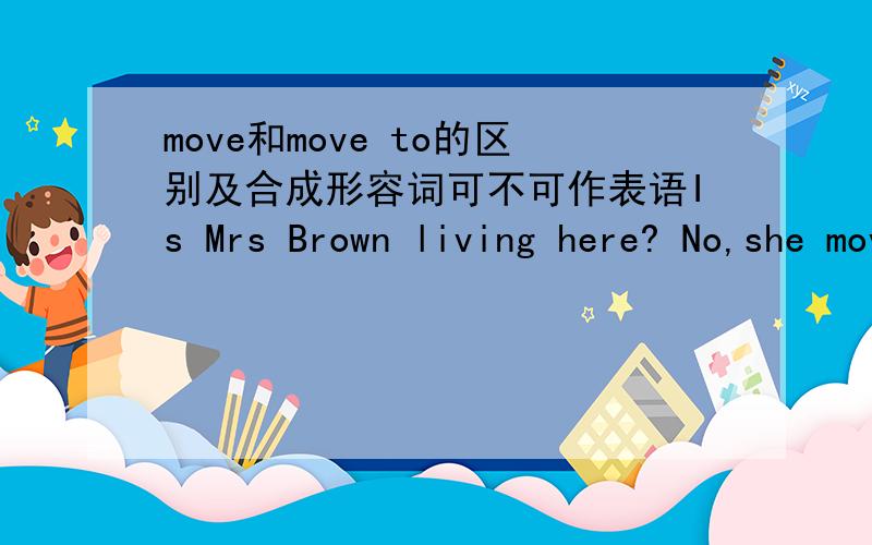 move和move to的区别及合成形容词可不可作表语Is Mrs Brown living here? No,she moved somewhere else last week.为什么不能用moved to