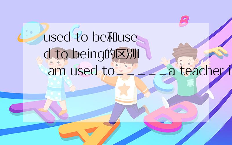used to be和used to being的区别I am used to_____a teacher in a middle school,but I have to work in a company