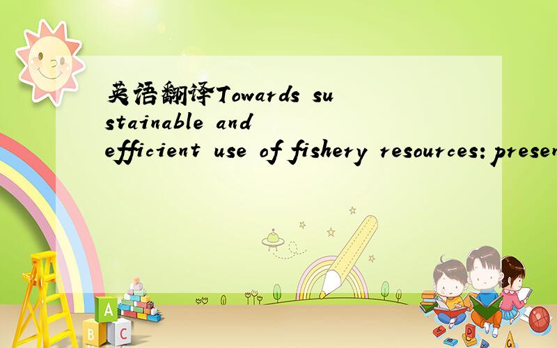 英语翻译Towards sustainable and efficient use of fishery resources:present and future trends