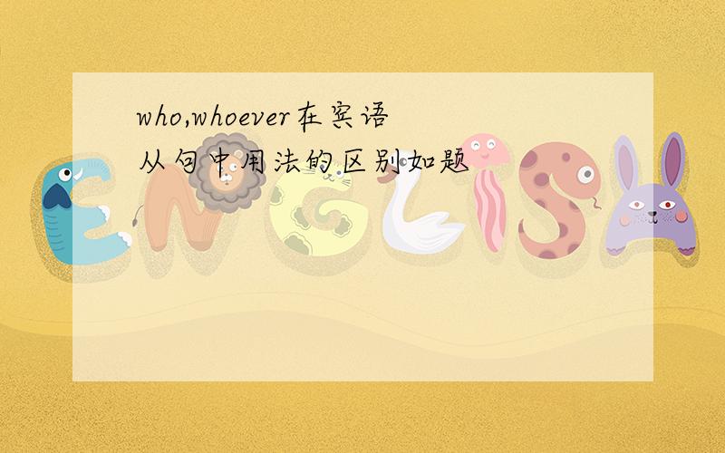 who,whoever在宾语从句中用法的区别如题