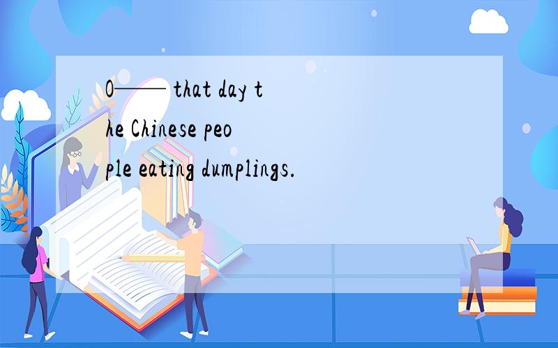 O—— that day the Chinese people eating dumplings.