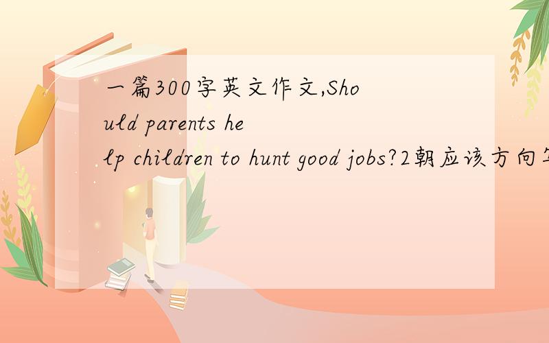 一篇300字英文作文,Should parents help children to hunt good jobs?2朝应该方向写 3提示词：connection nets ,daddy-is-the-key 等