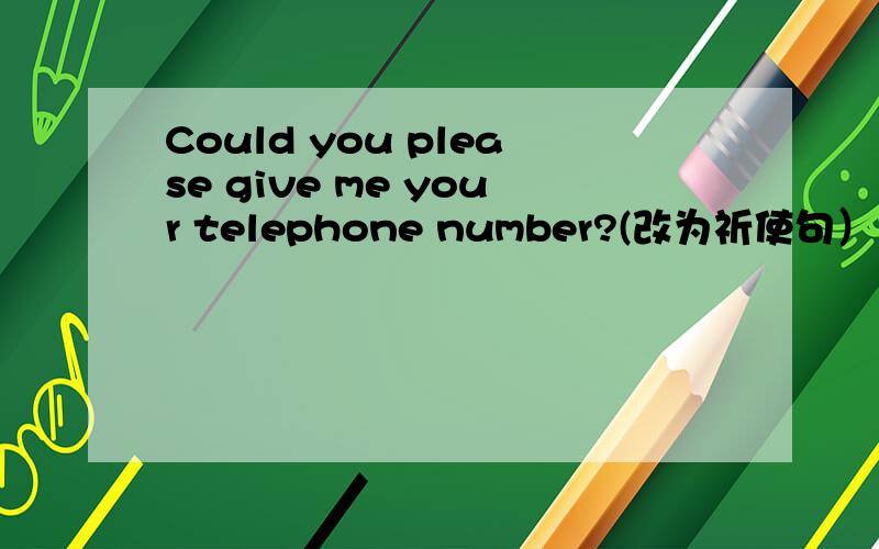 Could you please give me your telephone number?(改为祈使句） __ __ your telephone number please