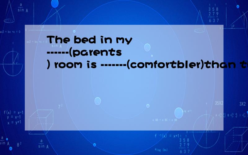 The bed in my ------(parents) room is -------(comfortbler)than thatin my room.