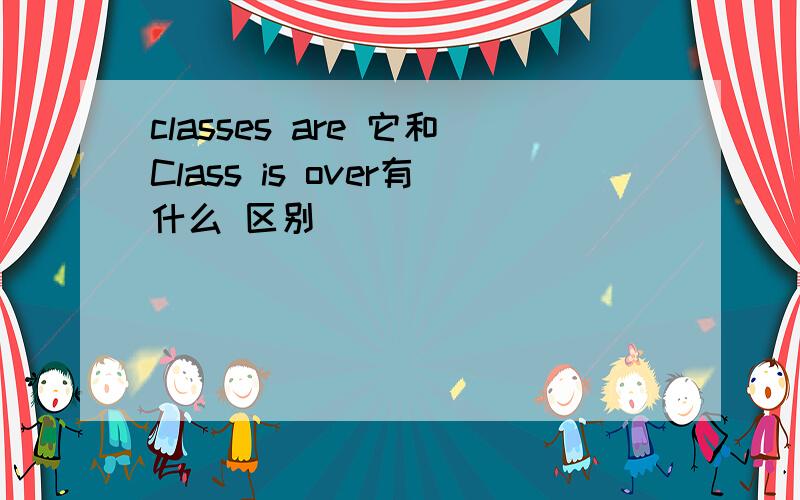 classes are 它和Class is over有什么 区别