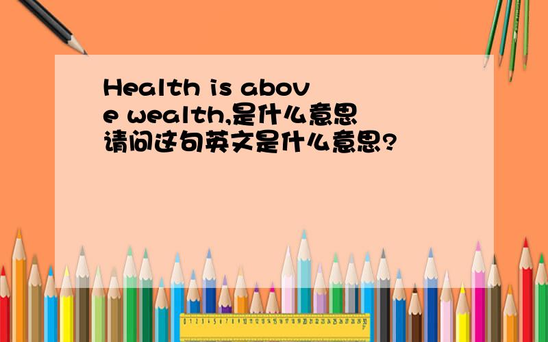 Health is above wealth,是什么意思请问这句英文是什么意思?