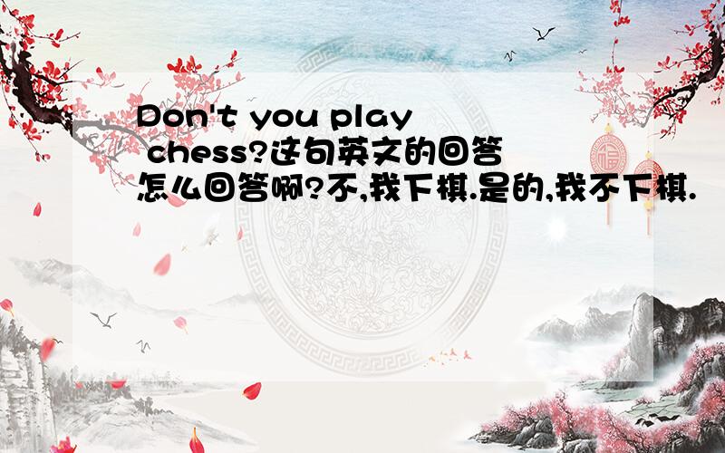Don't you play chess?这句英文的回答怎么回答啊?不,我下棋.是的,我不下棋.