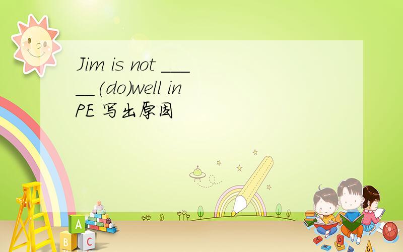 Jim is not _____(do)well in PE 写出原因
