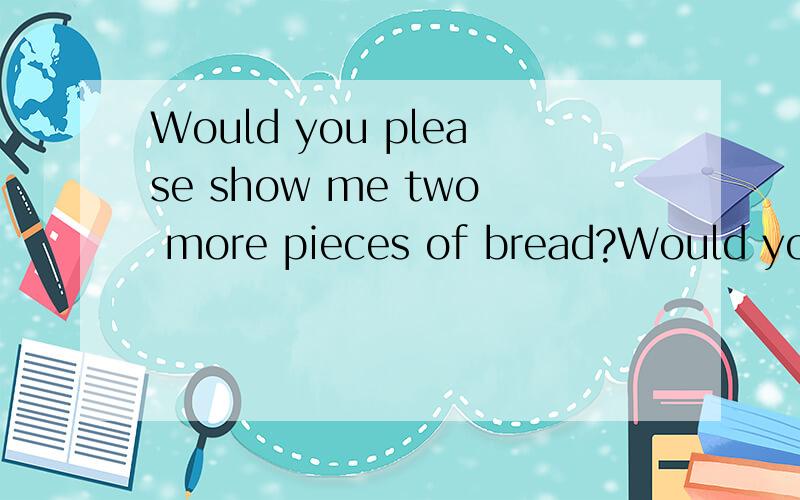 Would you please show me two more pieces of bread?Would you please show me __ __ pieces of bread?同义句
