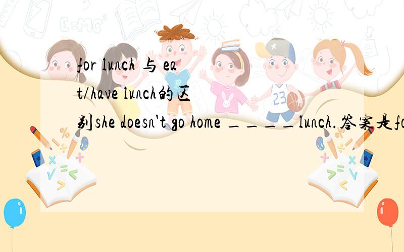 for lunch 与 eat/have lunch的区别she doesn't go home ____lunch.答案是for lunch.为什么不是用eat/have lunch