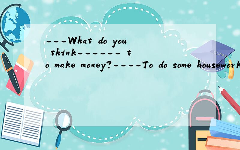 ---What do you think------ to make money?----To do some housework.A.you can do B.can you do选哪一个 为什么