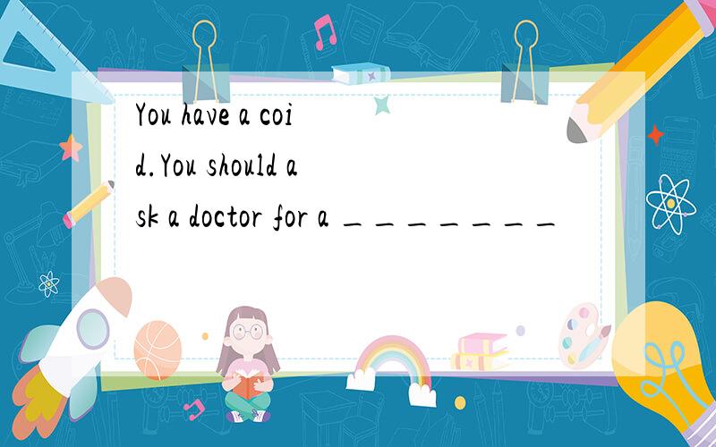 You have a coid.You should ask a doctor for a _______