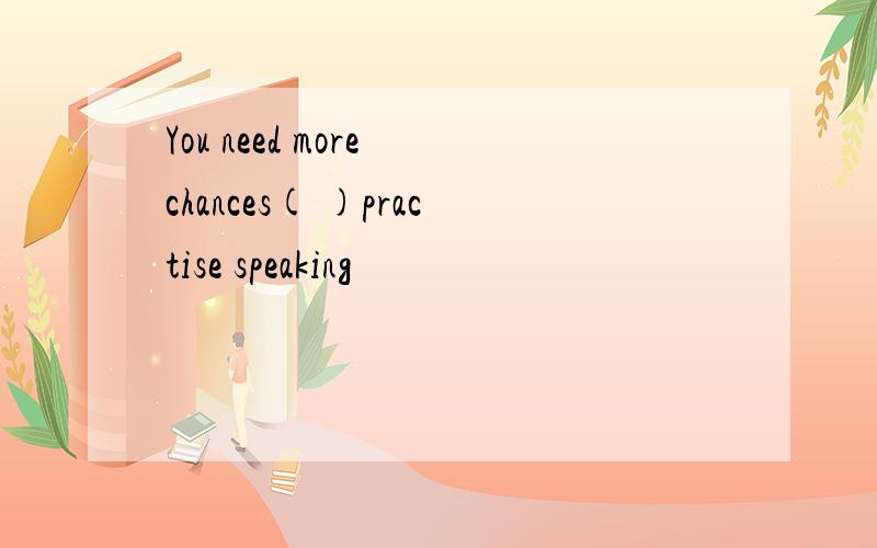 You need more chances( )practise speaking