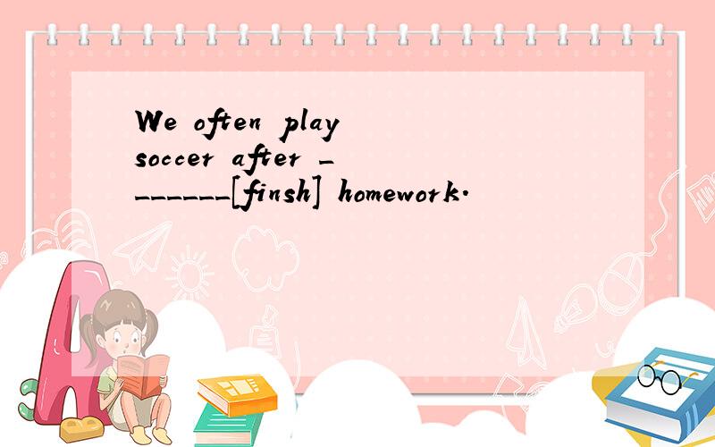 We often play soccer after _______[finsh] homework.