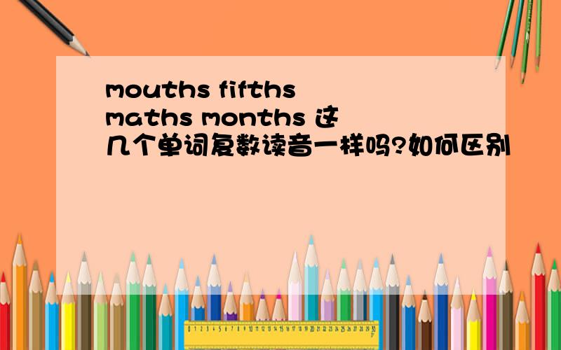 mouths fifths maths months 这几个单词复数读音一样吗?如何区别