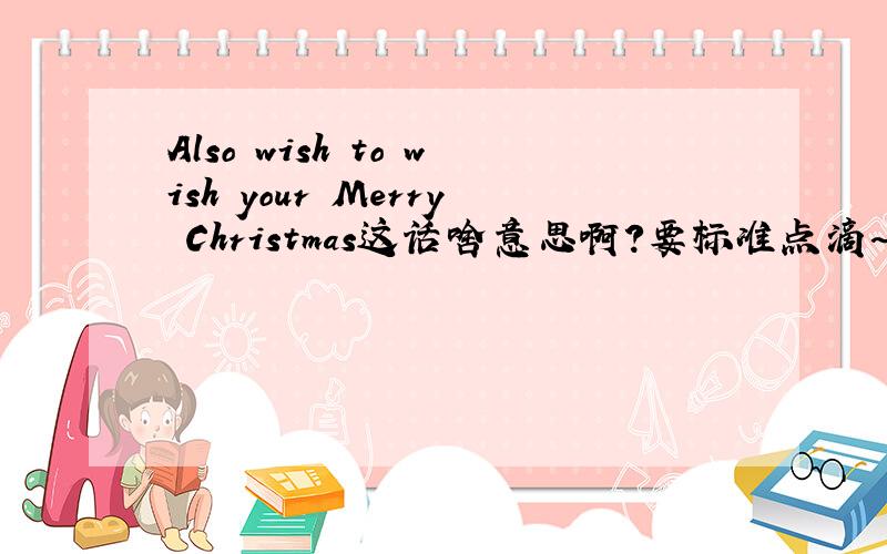 Also wish to wish your Merry Christmas这话啥意思啊?要标准点滴~谢啦~~!