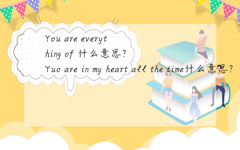 You are everything of 什么意思? Yuo are in my heart all the time什么意思?