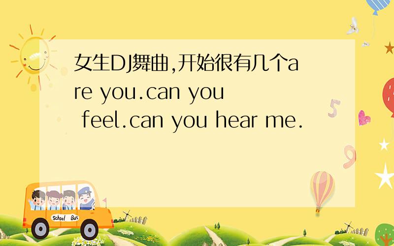 女生DJ舞曲,开始很有几个are you.can you feel.can you hear me.