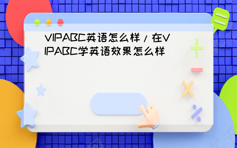 VIPABC英语怎么样/在VIPABC学英语效果怎么样