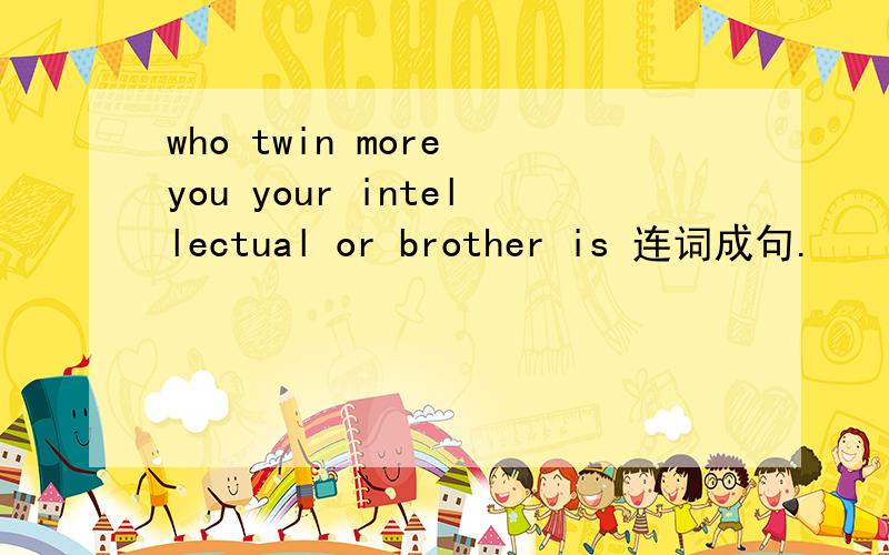 who twin more you your intellectual or brother is 连词成句.