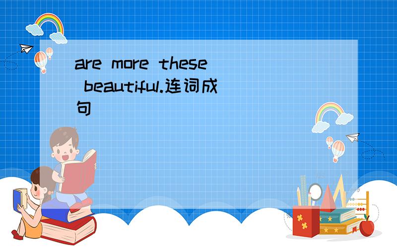 are more these beautiful.连词成句