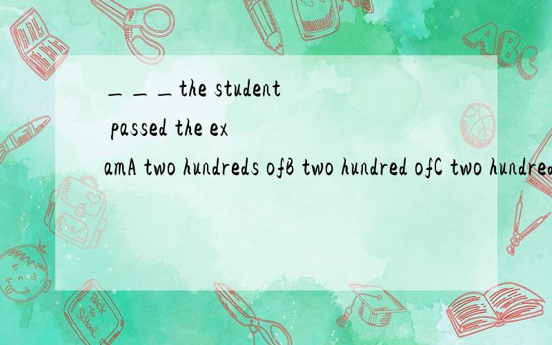 ___the student passed the examA two hundreds ofB two hundred ofC two hundredD hundred of