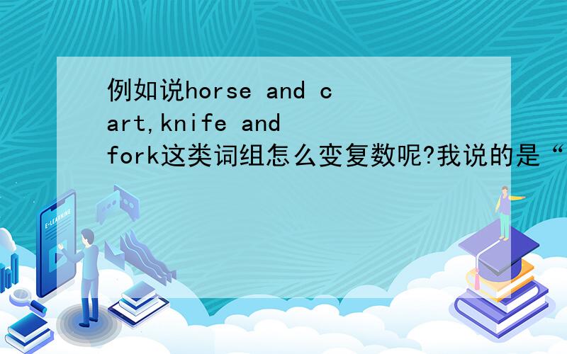 例如说horse and cart,knife and fork这类词组怎么变复数呢?我说的是“horse and cart”，“knife and fork”而不是horse，cart，knife，fork