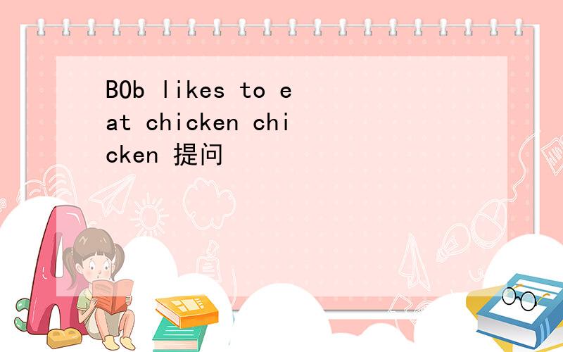 BOb likes to eat chicken chicken 提问