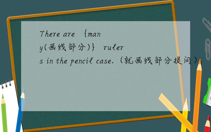 There are ｛many(画线部分)｝ rulers in the pencil case.（就画线部分提问）