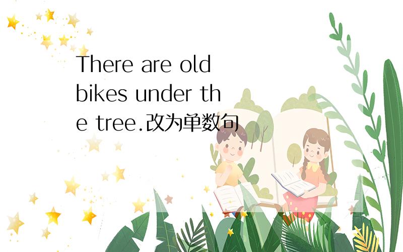 There are old bikes under the tree.改为单数句