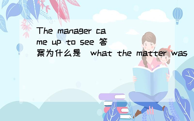 The manager came up to see 答案为什么是（what the matter was） 而不是（what was the matter）不是 说要陈述句语序吗 怎么 was放后面了