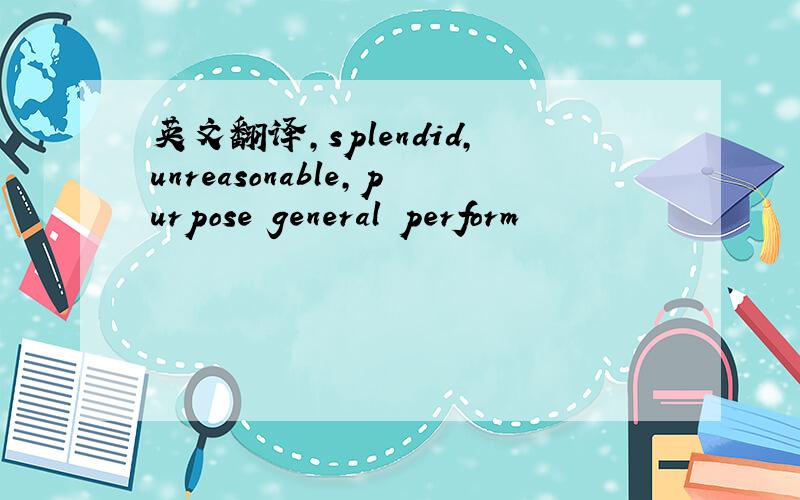 英文翻译,splendid,unreasonable,purpose general perform