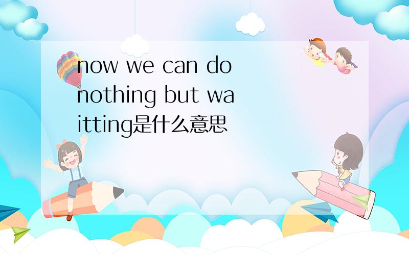 now we can do nothing but waitting是什么意思