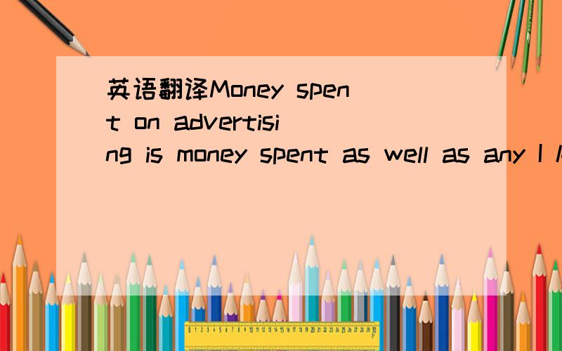 英语翻译Money spent on advertising is money spent as well as any I know of.