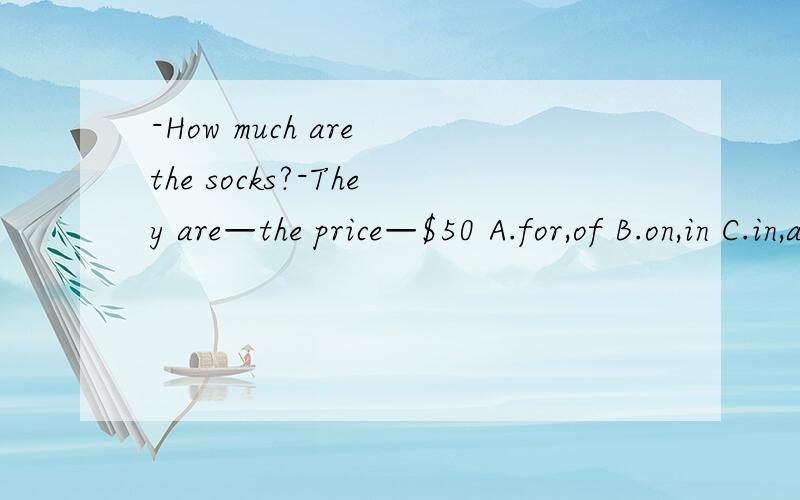 -How much are the socks?-They are—the price—$50 A.for,of B.on,in C.in,at D.at,of
