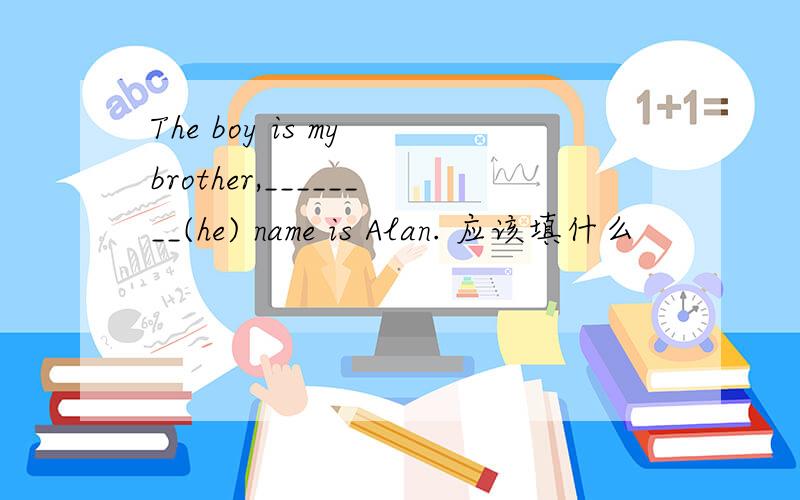 The boy is my brother,________(he) name is Alan. 应该填什么