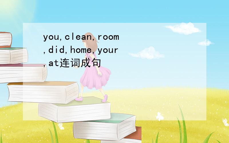you,clean,room,did,home,your,at连词成句