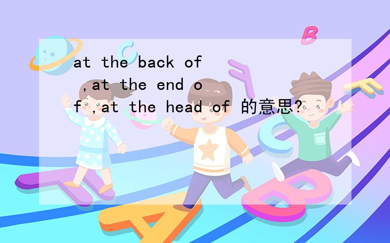at the back of ,at the end of ,at the head of 的意思?