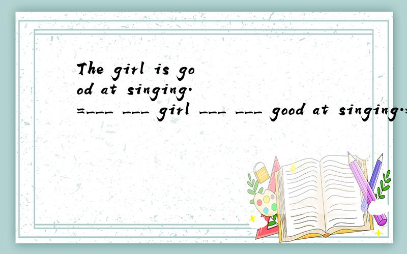 The girl is good at singing.=___ ___ girl ___ ___ good at singing.=___ ___ ___girl ___ ___ ___.还=___ ___ girl ___ ___ ___ ___ singing.
