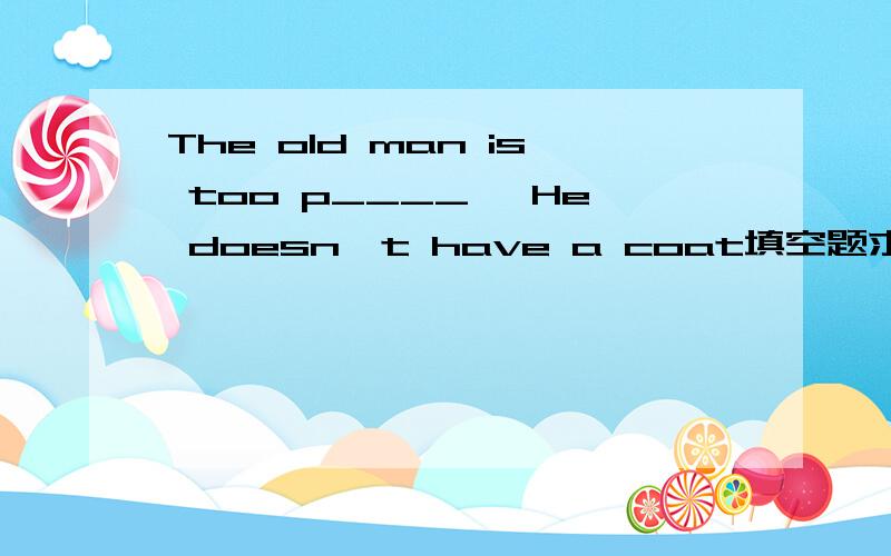 The old man is too p____ ,He doesn't have a coat填空题求教