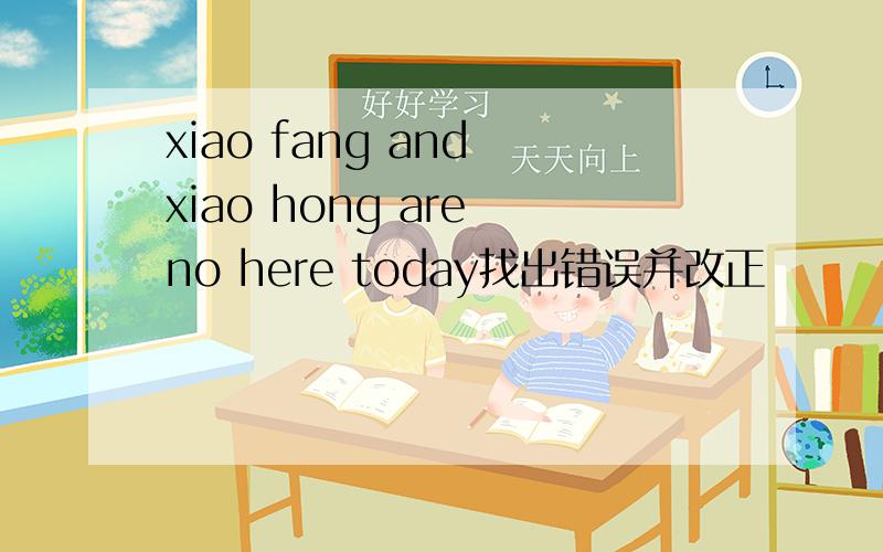 xiao fang and xiao hong are no here today找出错误并改正