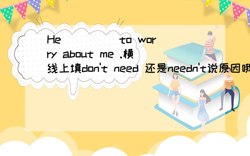 He ____ to worry about me .横线上填don't need 还是needn't说原因哦.