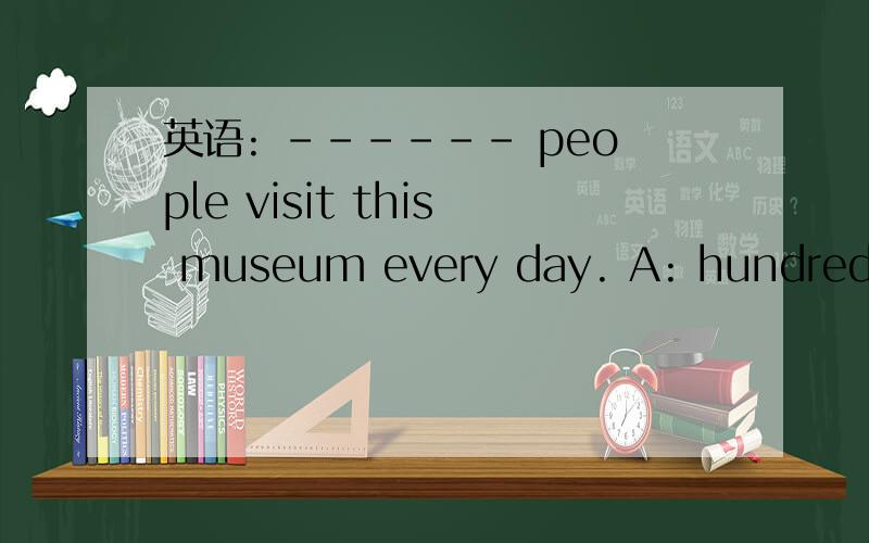 英语: ------ people visit this museum every day. A: hundred B:hundreds C:hundred of D: hundreds of给的答案是A,可是不明白为什么.希望英语高手能帮忙解释一下.谢谢!