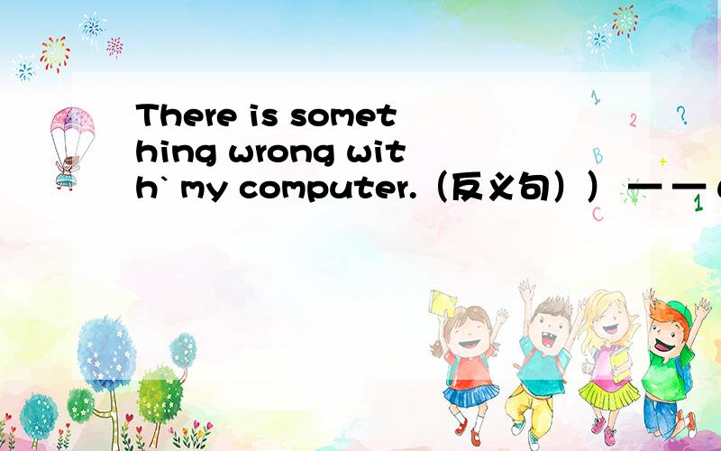 There is something wrong with` my computer.（反义句）） — — wrong with my computer.