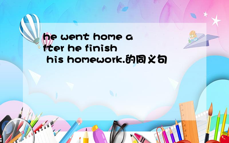 he went home after he finish his homework.的同义句