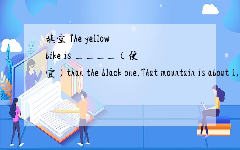 填空 The yellow bike is ____（便宜）than the black one.That mountain is about 1,500 _____（米）hi填空The yellow bike is ____（便宜）than the black one.That mountain is about 1,500 _____（米）high.We can't live _____（没有）food