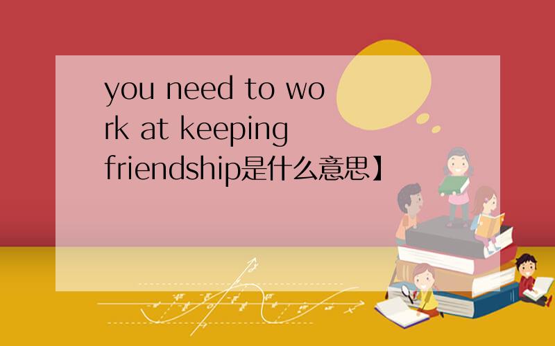you need to work at keeping friendship是什么意思】